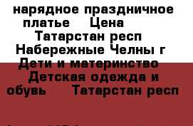 нарядное праздничное платье  › Цена ­ 500 - Татарстан респ., Набережные Челны г. Дети и материнство » Детская одежда и обувь   . Татарстан респ.